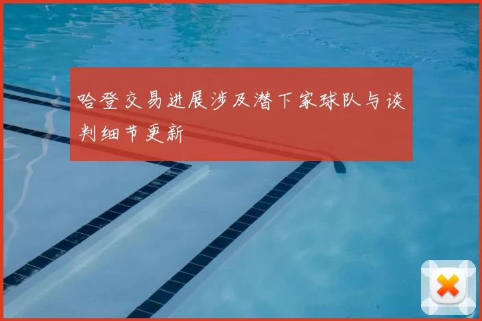 哈登交易进展涉及潜下家球队与谈判细节更新