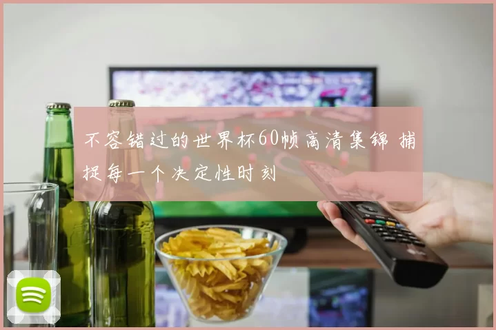 不容错过的世界杯60帧高清集锦 捕捉每一个决定性时刻