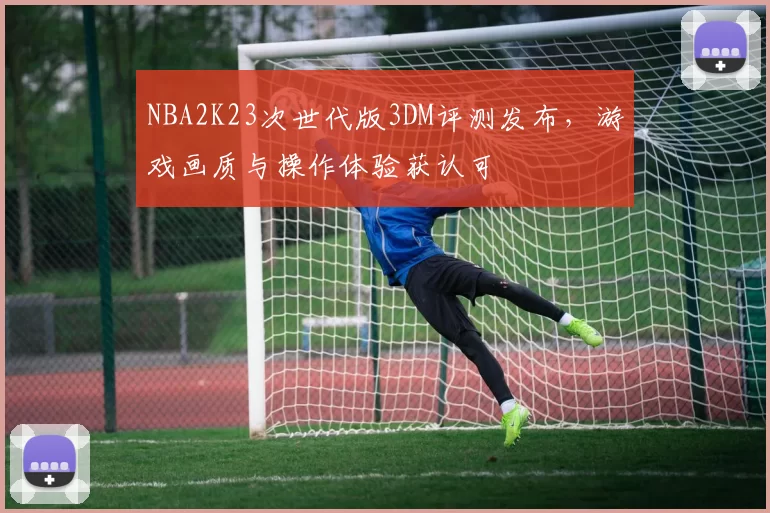 NBA2K23次世代版3DM评测发布，游戏画质与操作体验获认可