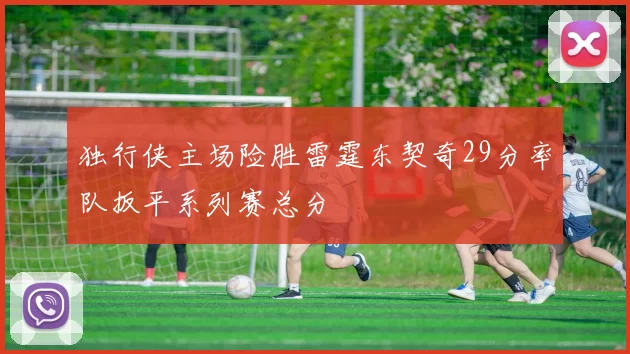 独行侠主场险胜雷霆东契奇29分率队扳平系列赛总分
