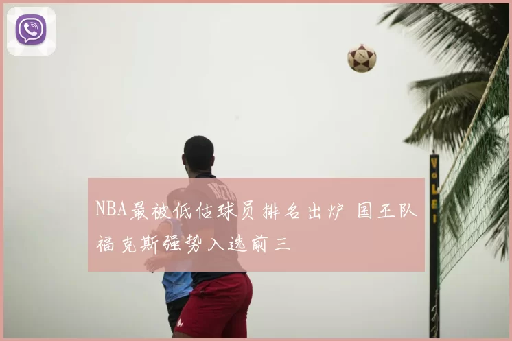 NBA最被低估球员排名出炉 国王队福克斯强势入选前三
