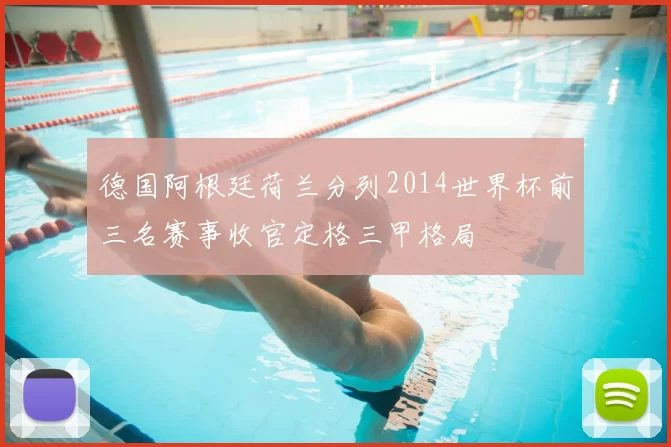 德国阿根廷荷兰分列2014世界杯前三名赛事收官定格三甲格局