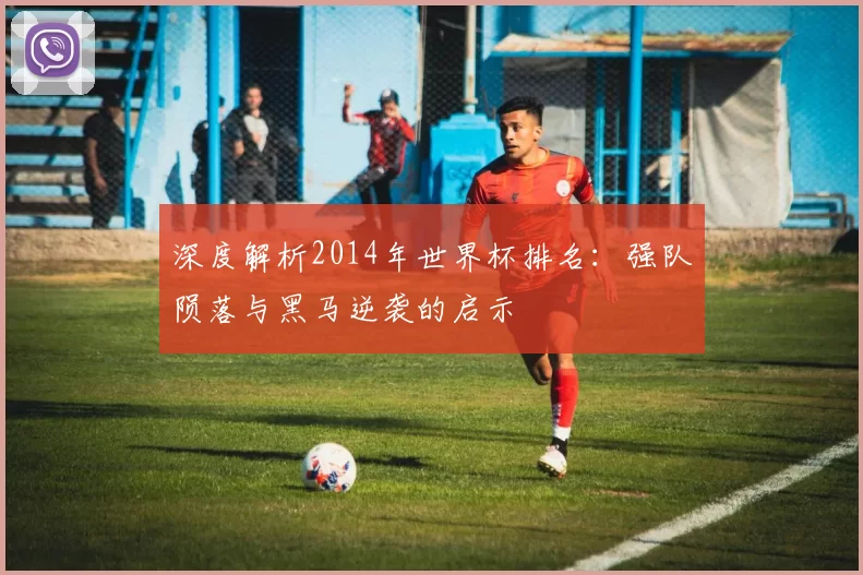 深度解析2014年世界杯排名：强队陨落与黑马逆袭的启示