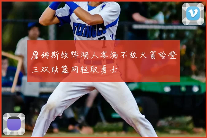詹姆斯缺阵湖人客场不敌火箭哈登三双助篮网轻取勇士