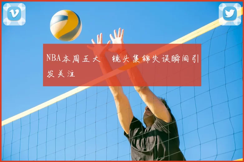 NBA本周五大囧镜头集锦失误瞬间引发关注