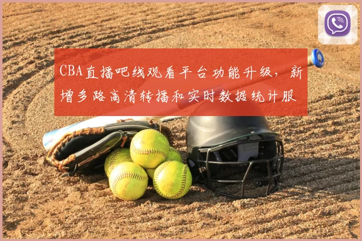 CBA直播吧线观看平台功能升级，新增多路高清转播和实时数据统计服务