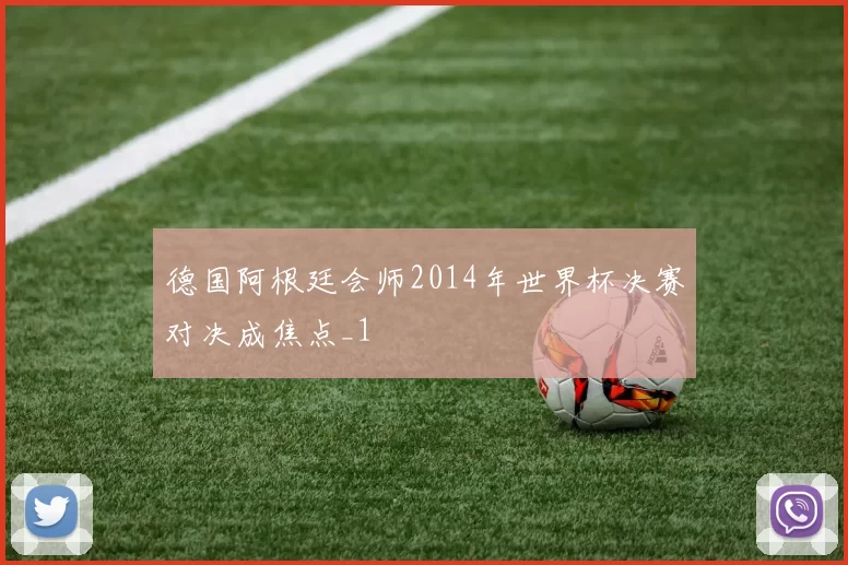 德国阿根廷会师2014年世界杯决赛对决成焦点_1