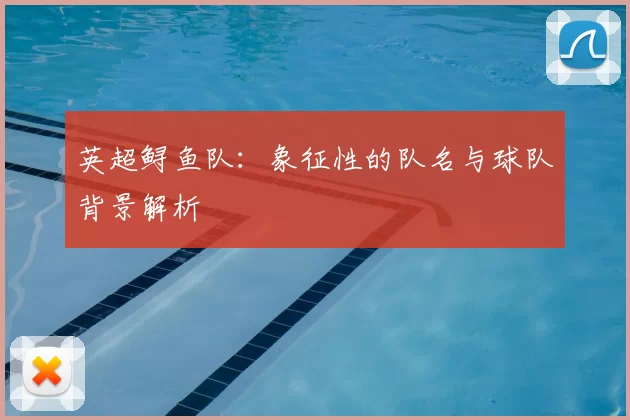 英超鲟鱼队:象征性的队名与球队背景解析