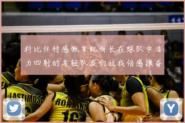 科比怀特感慨年纪渐长在球队中活力四射的年轻队友们让我倍感振奋
