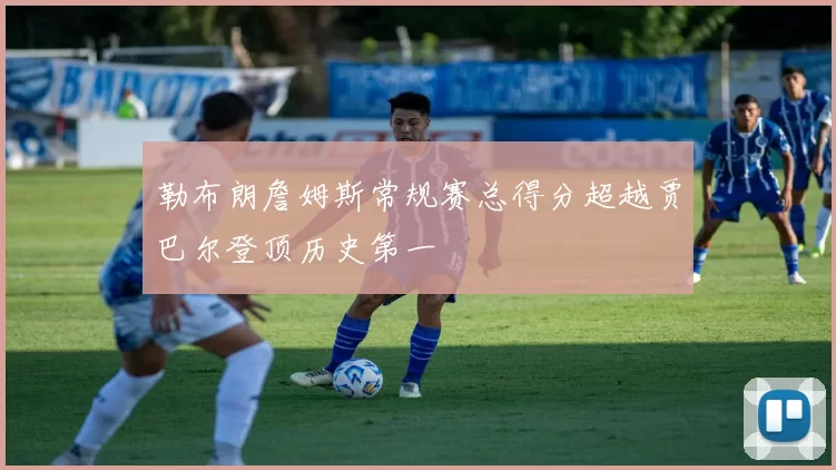 勒布朗詹姆斯常规赛总得分超越贾巴尔登顶历史第一