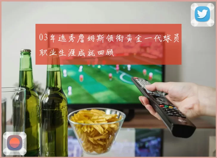 03年选秀詹姆斯领衔黄金一代球员职业生涯成就回顾