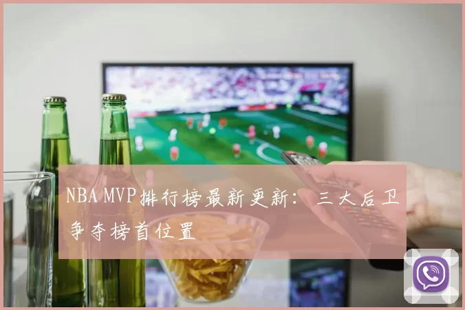 NBA MVP排行榜最新更新:三大后卫争夺榜首位置
