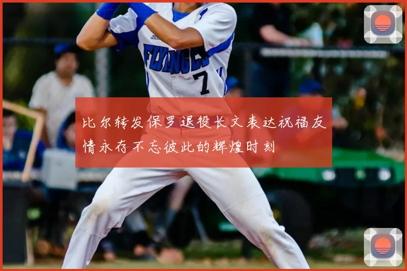 比尔转发保罗退役长文表达祝福友情永存不忘彼此的辉煌时刻
