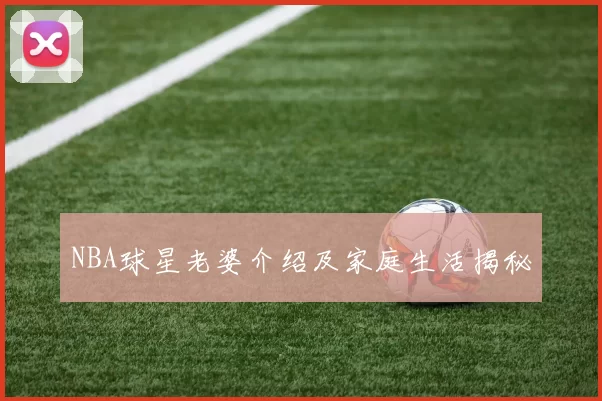 NBA球星老婆介绍及家庭生活揭秘
