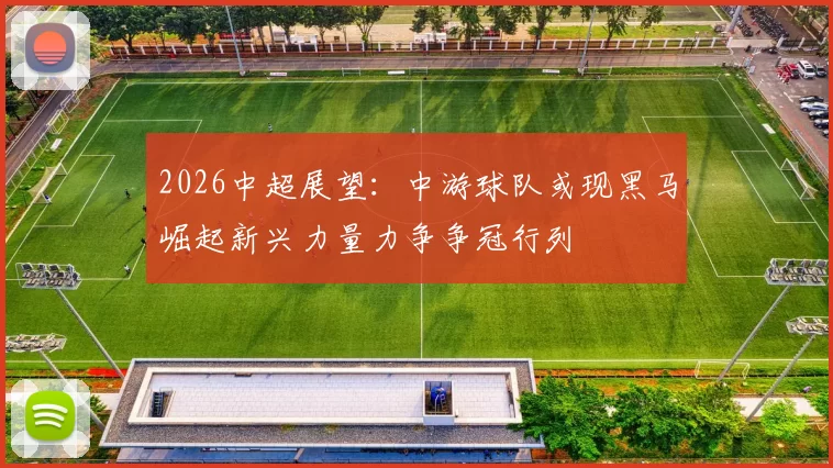 2026中超展望:中游球队或现黑马崛起新兴力量力争争冠行列