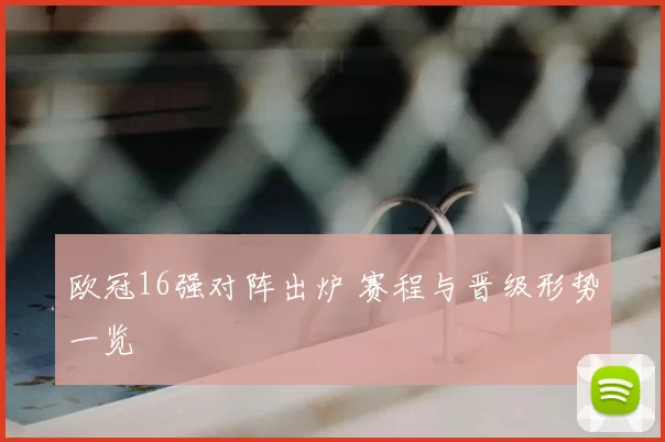 欧冠16强对阵出炉 赛程与晋级形势一览