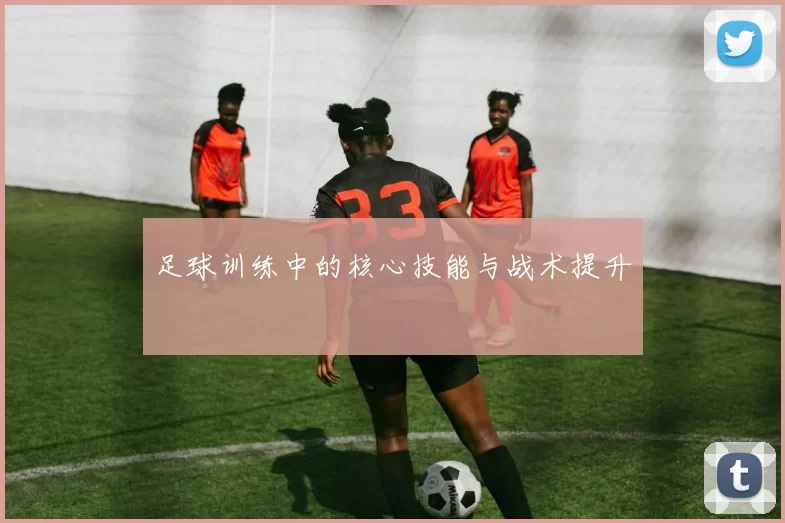 足球训练中的核心技能与战术提升