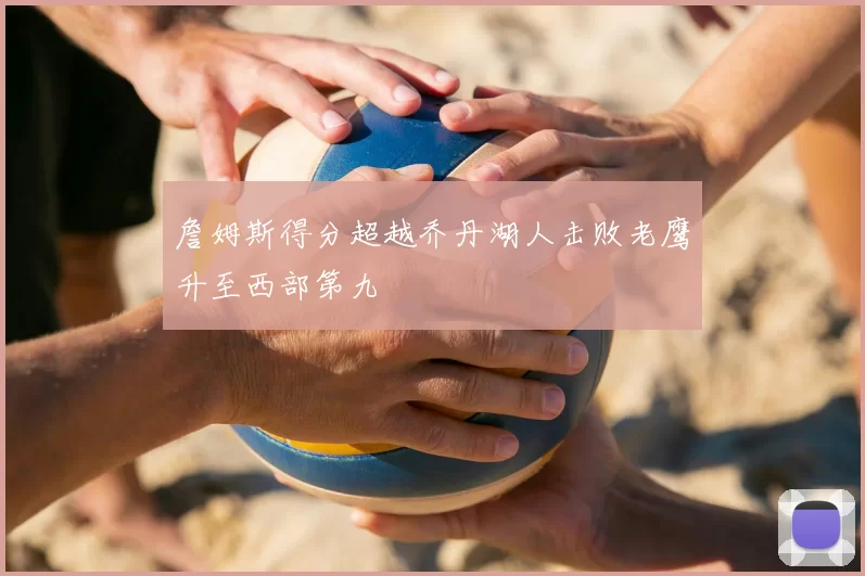 詹姆斯得分超越乔丹湖人击败老鹰升至西部第九