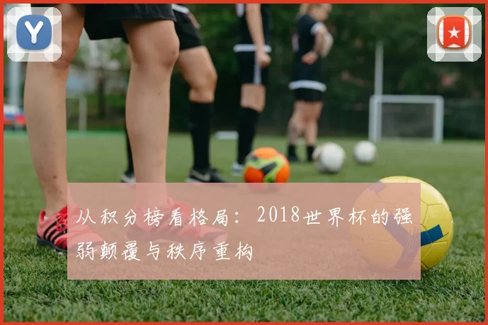 从积分榜看格局:2018世界杯的强弱颠覆与秩序重构