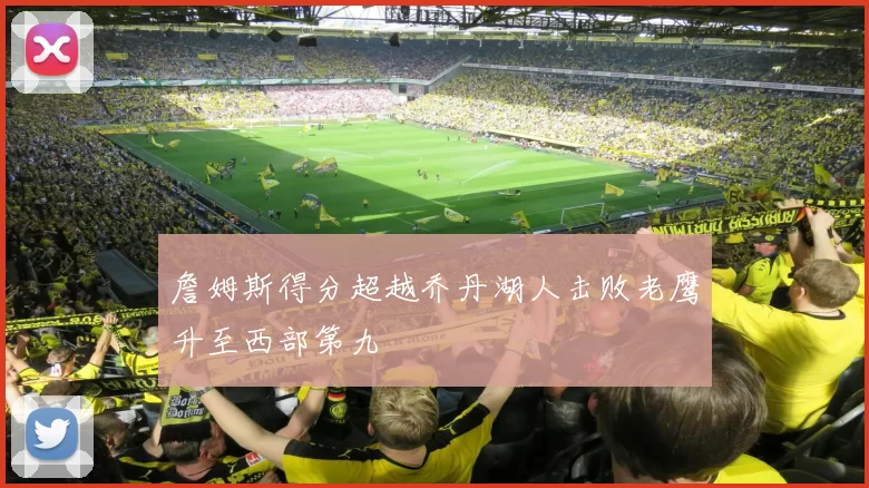 詹姆斯得分超越乔丹湖人击败老鹰升至西部第九