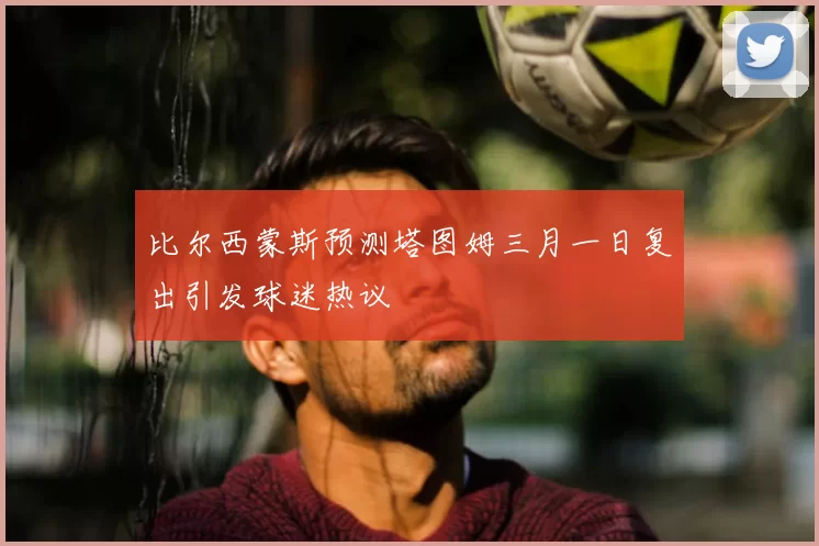 比尔西蒙斯预测塔图姆三月一日复出引发球迷热议