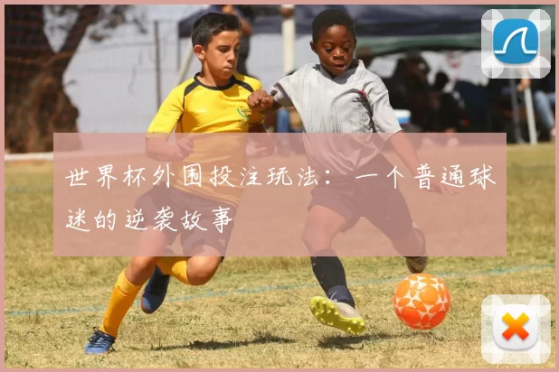 世界杯外围投注玩法:一个普通球迷的逆袭故事