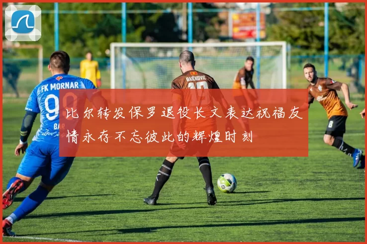 比尔转发保罗退役长文表达祝福友情永存不忘彼此的辉煌时刻