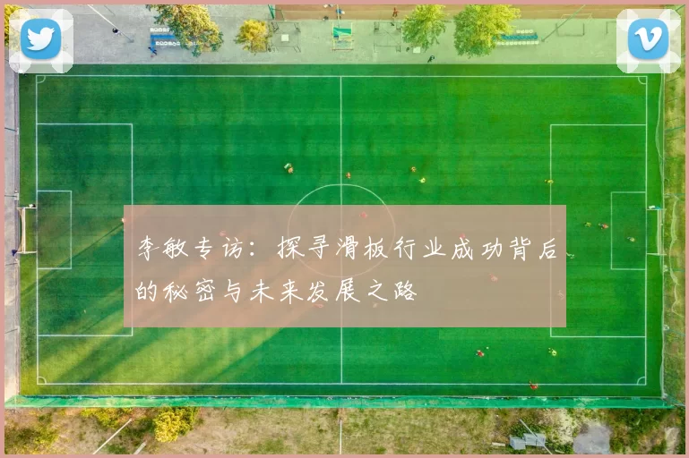 李敏专访：探寻滑板行业成功背后的秘密与未来发展之路