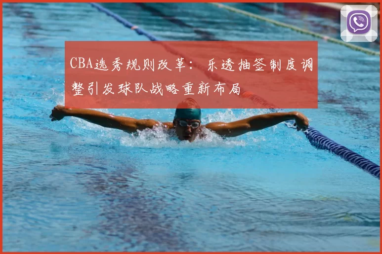 CBA选秀规则改革：乐透抽签制度调整引发球队战略重新布局