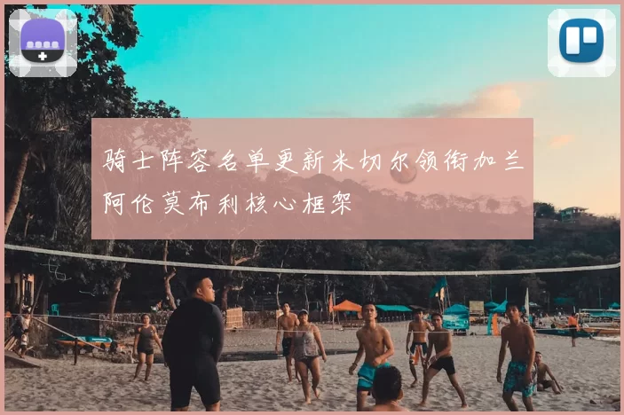 骑士阵容名单更新米切尔领衔加兰阿伦莫布利核心框架