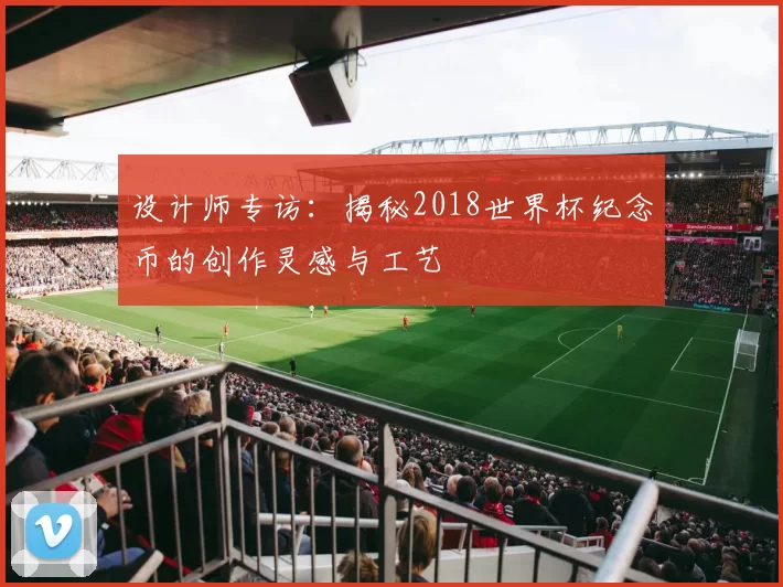 设计师专访：揭秘2018世界杯纪念币的创作灵感与工艺