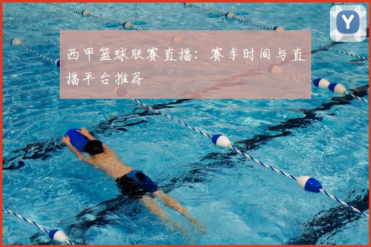 西甲篮球联赛直播:赛季时间与直播平台推荐