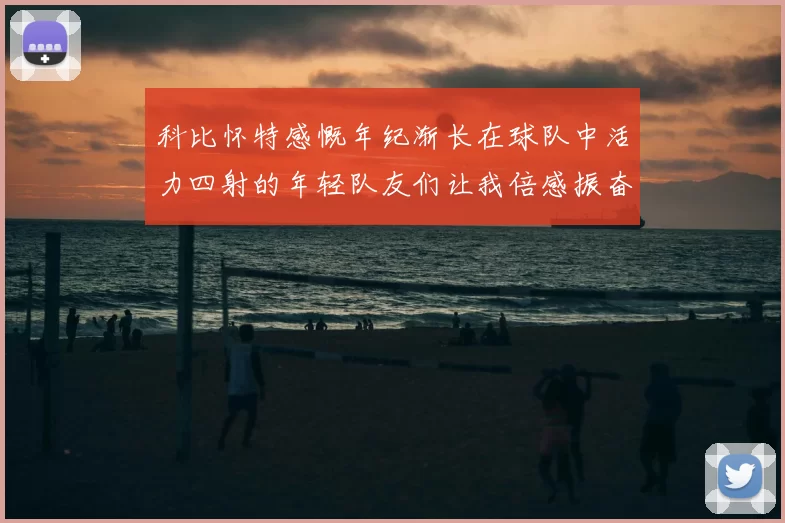 科比怀特感慨年纪渐长在球队中活力四射的年轻队友们让我倍感振奋