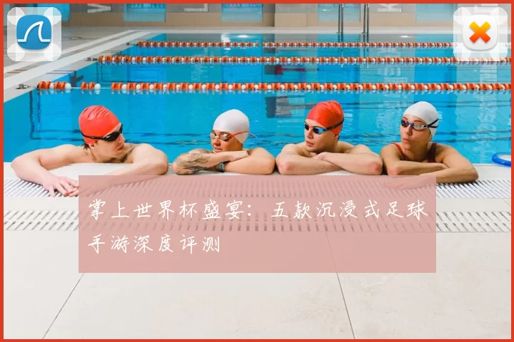掌上世界杯盛宴：五款沉浸式足球手游深度评测