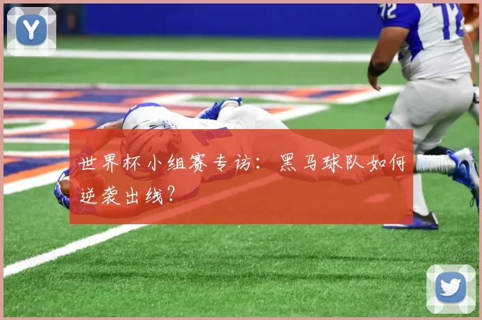 世界杯小组赛专访:黑马球队如何逆袭出线?