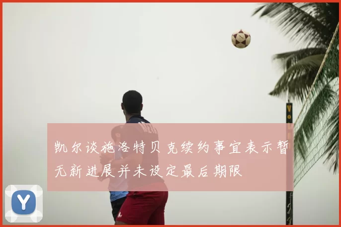 凯尔谈施洛特贝克续约事宜表示暂无新进展并未设定最后期限