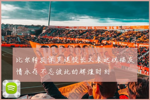 比尔转发保罗退役长文表达祝福友情永存不忘彼此的辉煌时刻