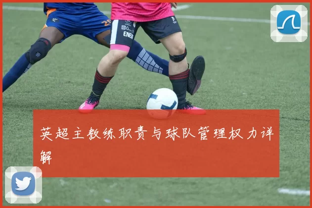 英超主教练职责与球队管理权力详解