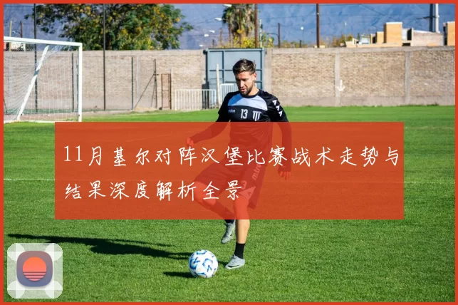 11月基尔对阵汉堡比赛战术走势与结果深度解析全景