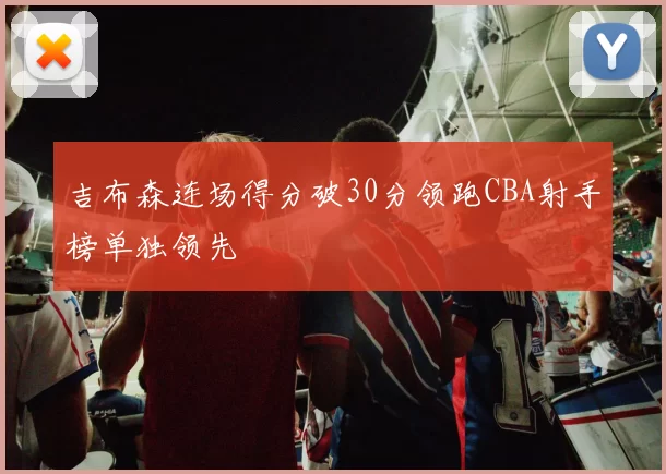 吉布森连场得分破30分领跑CBA射手榜单独领先