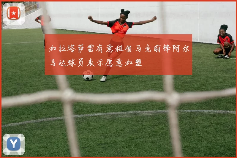 加拉塔萨雷有意租借马竞前锋阿尔马达球员表示愿意加盟