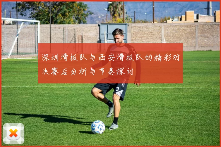 深圳滑板队与西安滑板队的精彩对决赛后分析与节奏探讨