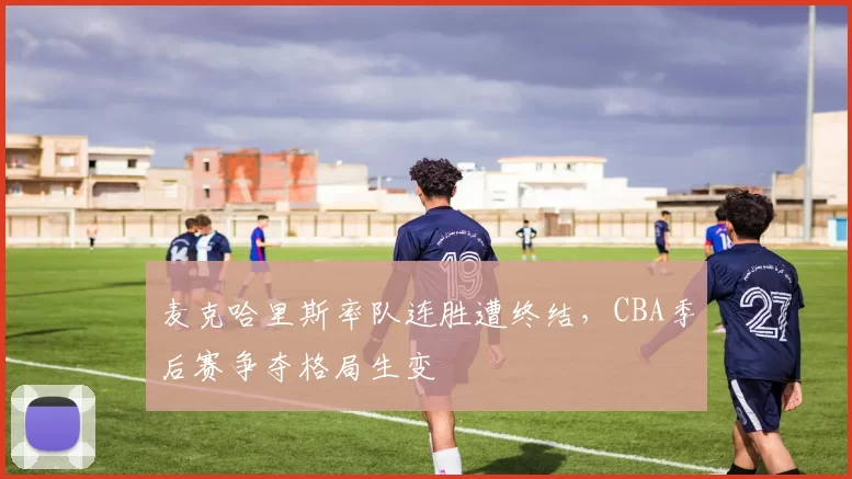 麦克哈里斯率队连胜遭终结，CBA季后赛争夺格局生变
