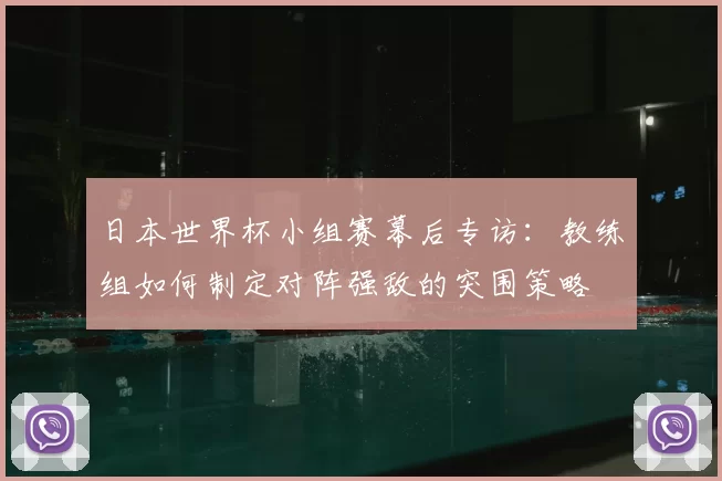 日本世界杯小组赛幕后专访:教练组如何制定对阵强敌的突围策略
