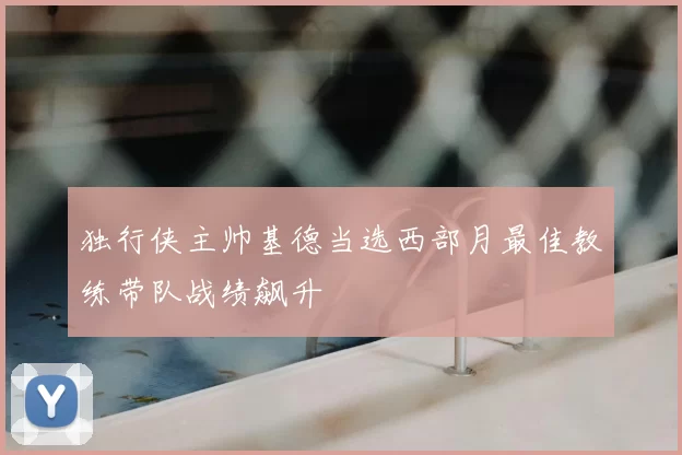 独行侠主帅基德当选西部月最佳教练带队战绩飙升