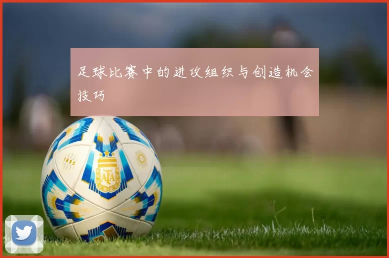 足球比赛中的进攻组织与创造机会技巧