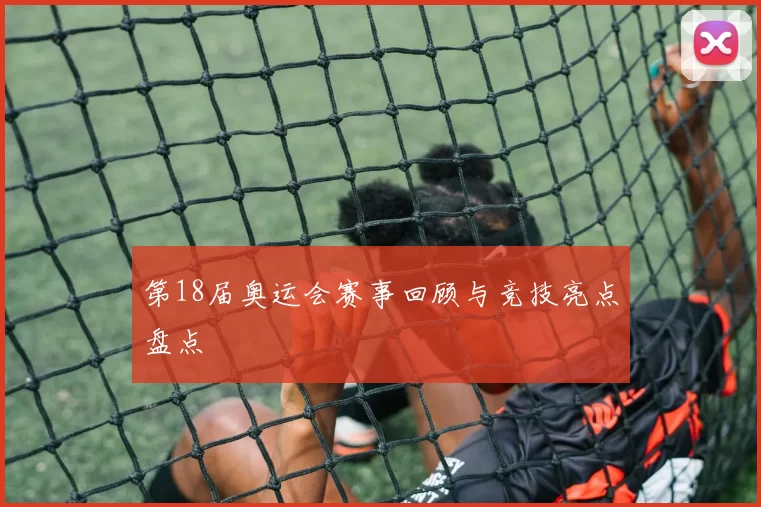 第18届奥运会赛事回顾与竞技亮点盘点