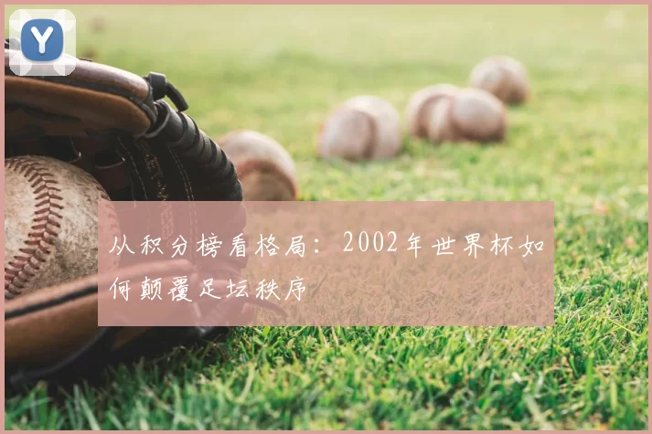 从积分榜看格局:2002年世界杯如何颠覆足坛秩序
