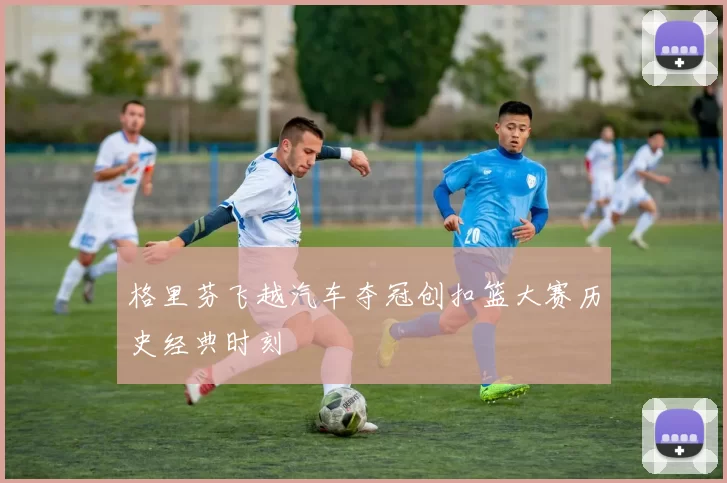 格里芬飞越汽车夺冠创扣篮大赛历史经典时刻