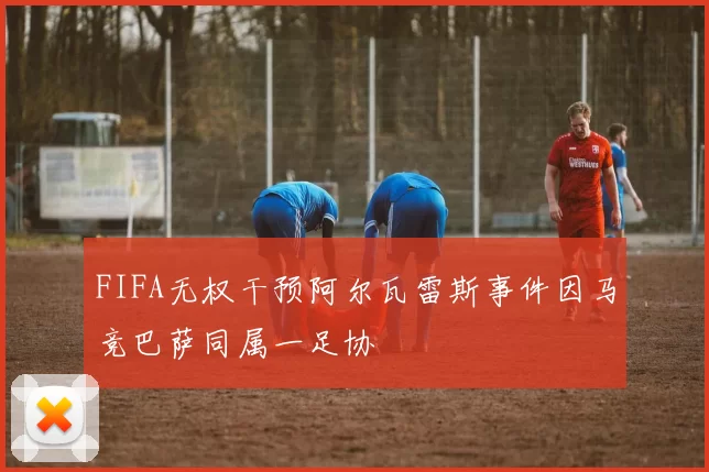 FIFA无权干预阿尔瓦雷斯事件因马竞巴萨同属一足协